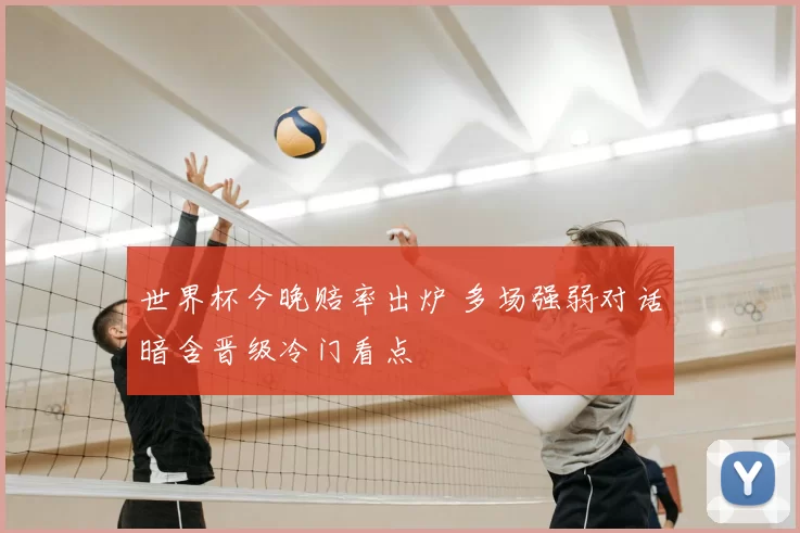 世界杯今晚赔率出炉 多场强弱对话暗含晋级冷门看点